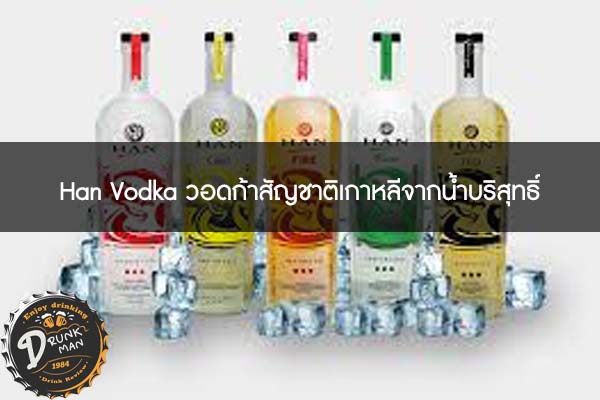 Han Vodka วอดก้าสัญชาติเกาหลีจากน้ำบริสุทธิ์