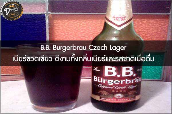 B.B. Burgerbrau Czech Lager เบียร์ขวดเขียว ดีงามทั้งกลิ่นเบียร์และรสชาติเมื่อดื่ม